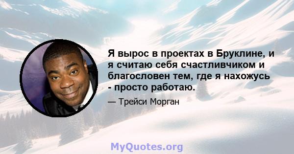 Я вырос в проектах в Бруклине, и я считаю себя счастливчиком и благословен тем, где я нахожусь - просто работаю.