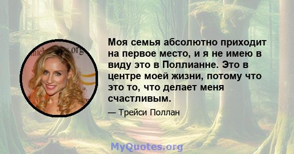 Моя семья абсолютно приходит на первое место, и я не имею в виду это в Поллианне. Это в центре моей жизни, потому что это то, что делает меня счастливым.