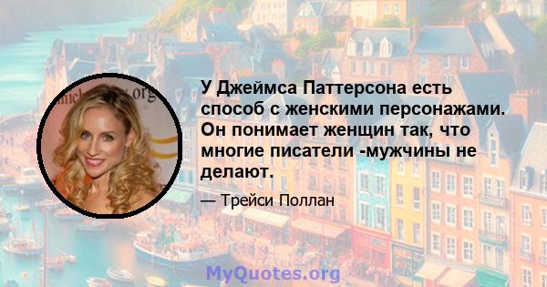 У Джеймса Паттерсона есть способ с женскими персонажами. Он понимает женщин так, что многие писатели -мужчины не делают.