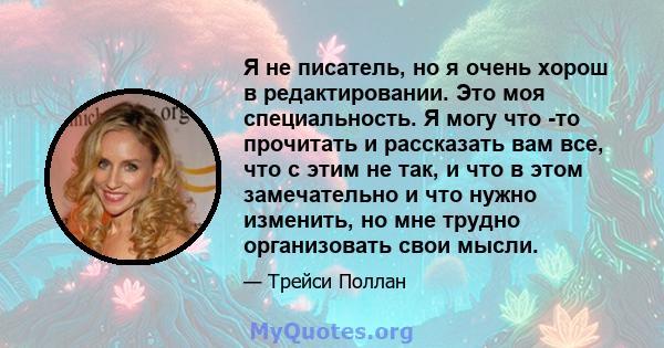 Я не писатель, но я очень хорош в редактировании. Это моя специальность. Я могу что -то прочитать и рассказать вам все, что с этим не так, и что в этом замечательно и что нужно изменить, но мне трудно организовать свои