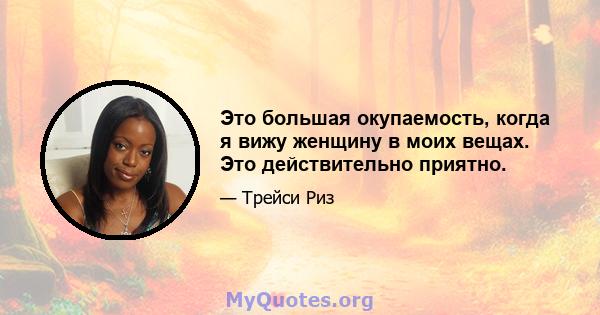 Это большая окупаемость, когда я вижу женщину в моих вещах. Это действительно приятно.