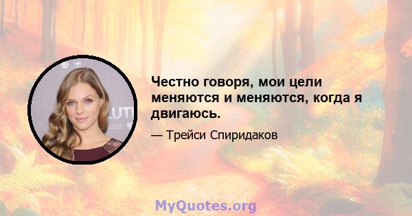 Честно говоря, мои цели меняются и меняются, когда я двигаюсь.