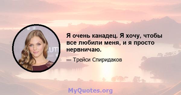 Я очень канадец. Я хочу, чтобы все любили меня, и я просто нервничаю.