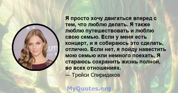 Я просто хочу двигаться вперед с тем, что люблю делать. Я также люблю путешествовать и люблю свою семью. Если у меня есть концерт, и я собираюсь это сделать, отлично. Если нет, я пойду навестить мою семью или немного