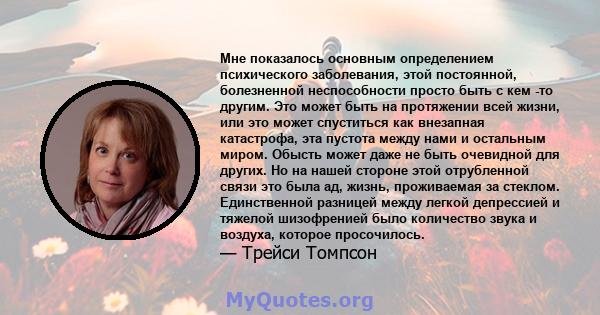 Мне показалось основным определением психического заболевания, этой постоянной, болезненной неспособности просто быть с кем -то другим. Это может быть на протяжении всей жизни, или это может спуститься как внезапная