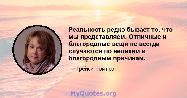 Реальность редко бывает то, что мы представляем. Отличные и благородные вещи не всегда случаются по великим и благородным причинам.