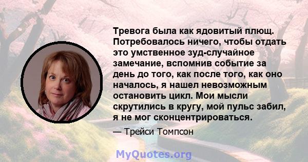 Тревога была как ядовитый плющ. Потребовалось ничего, чтобы отдать это умственное зуд-случайное замечание, вспомнив событие за день до того, как после того, как оно началось, я нашел невозможным остановить цикл. Мои