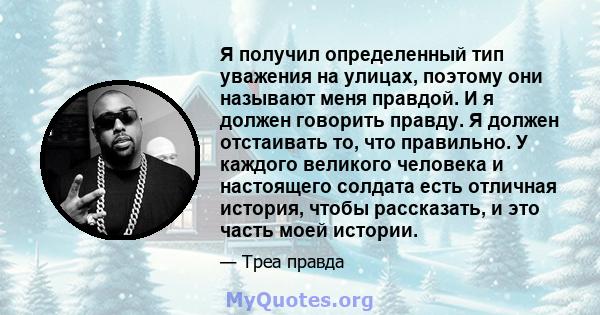 Я получил определенный тип уважения на улицах, поэтому они называют меня правдой. И я должен говорить правду. Я должен отстаивать то, что правильно. У каждого великого человека и настоящего солдата есть отличная