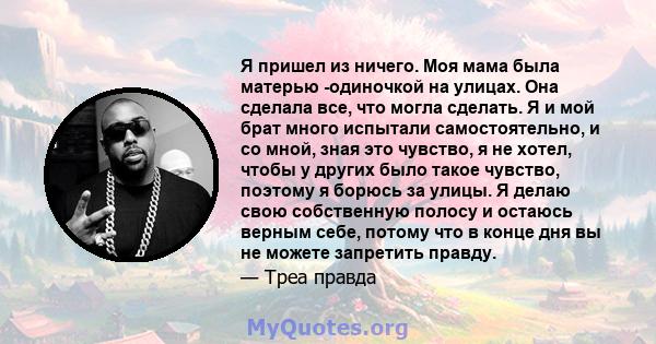 Я пришел из ничего. Моя мама была матерью -одиночкой на улицах. Она сделала все, что могла сделать. Я и мой брат много испытали самостоятельно, и со мной, зная это чувство, я не хотел, чтобы у других было такое чувство, 