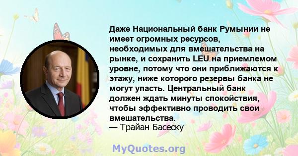 Даже Национальный банк Румынии не имеет огромных ресурсов, необходимых для вмешательства на рынке, и сохранить LEU на приемлемом уровне, потому что они приближаются к этажу, ниже которого резервы банка не могут упасть.