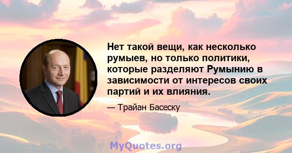 Нет такой вещи, как несколько румыев, но только политики, которые разделяют Румынию в зависимости от интересов своих партий и их влияния.