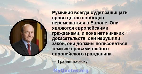 Румыния всегда будет защищать право цыган свободно перемещаться в Европе. Они являются европейскими гражданами, и пока нет никаких доказательств, они нарушили закон, они должны пользоваться теми же правами любого