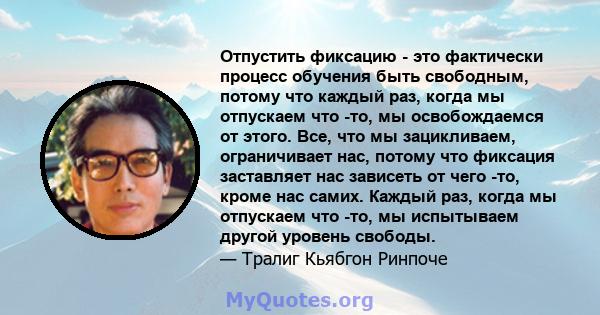 Отпустить фиксацию - это фактически процесс обучения быть свободным, потому что каждый раз, когда мы отпускаем что -то, мы освобождаемся от этого. Все, что мы зацикливаем, ограничивает нас, потому что фиксация