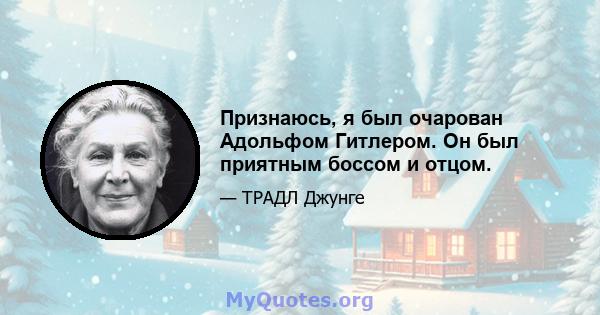 Признаюсь, я был очарован Адольфом Гитлером. Он был приятным боссом и отцом.