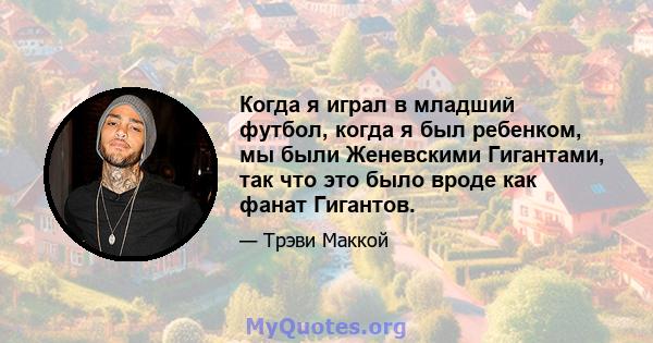 Когда я играл в младший футбол, когда я был ребенком, мы были Женевскими Гигантами, так что это было вроде как фанат Гигантов.