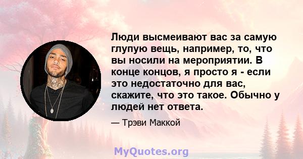 Люди высмеивают вас за самую глупую вещь, например, то, что вы носили на мероприятии. В конце концов, я просто я - если это недостаточно для вас, скажите, что это такое. Обычно у людей нет ответа.