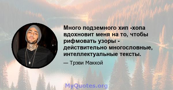 Много подземного хип -хопа вдохновит меня на то, чтобы рифмовать узоры - действительно многословные, интеллектуальные тексты.