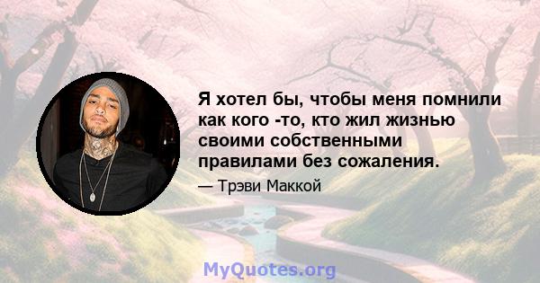 Я хотел бы, чтобы меня помнили как кого -то, кто жил жизнью своими собственными правилами без сожаления.