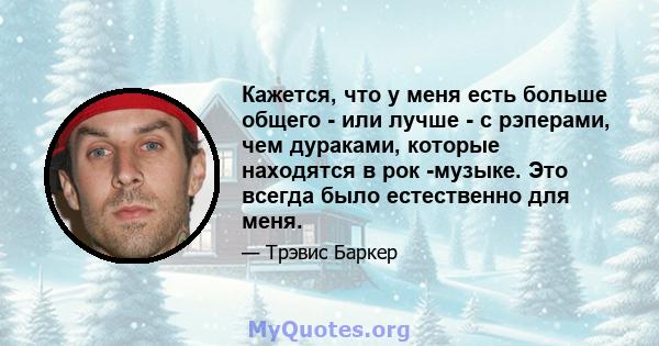 Кажется, что у меня есть больше общего - или лучше - с рэперами, чем дураками, которые находятся в рок -музыке. Это всегда было естественно для меня.