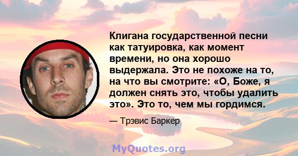 Клигана государственной песни как татуировка, как момент времени, но она хорошо выдержала. Это не похоже на то, на что вы смотрите: «О, Боже, я должен снять это, чтобы удалить это». Это то, чем мы гордимся.