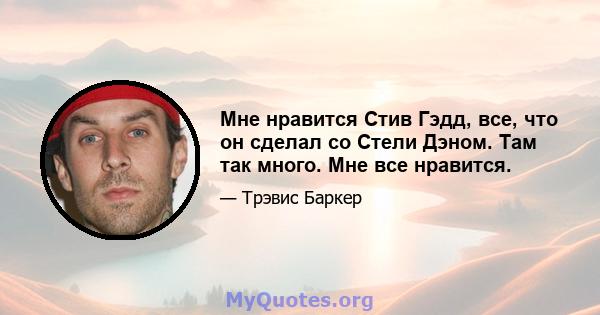 Мне нравится Стив Гэдд, все, что он сделал со Стели Дэном. Там так много. Мне все нравится.