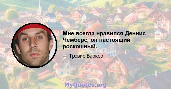 Мне всегда нравился Деннис Чемберс, он настоящий роскошный.