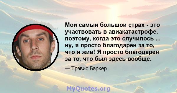 Мой самый большой страх - это участвовать в авиакатастрофе, поэтому, когда это случилось ... ну, я просто благодарен за то, что я жив! Я просто благодарен за то, что был здесь вообще.