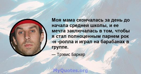 Моя мама скончалась за день до начала средней школы, и ее мечта заключалась в том, чтобы я стал полноценным парнем рок -н -ролла и играл на барабанах в группе.