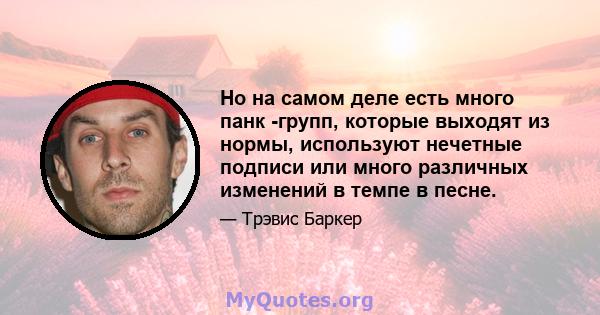 Но на самом деле есть много панк -групп, которые выходят из нормы, используют нечетные подписи или много различных изменений в темпе в песне.