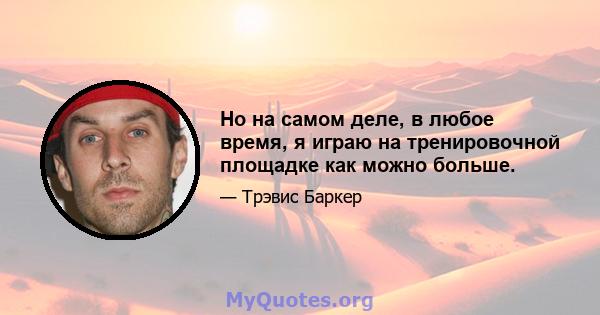 Но на самом деле, в любое время, я играю на тренировочной площадке как можно больше.