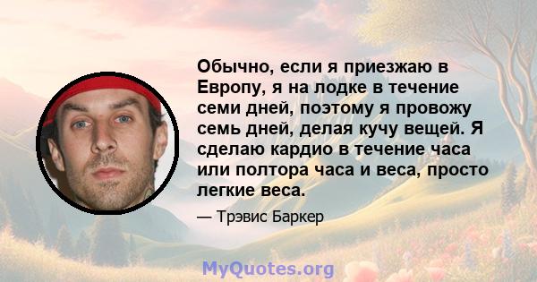 Обычно, если я приезжаю в Европу, я на лодке в течение семи дней, поэтому я провожу семь дней, делая кучу вещей. Я сделаю кардио в течение часа или полтора часа и веса, просто легкие веса.