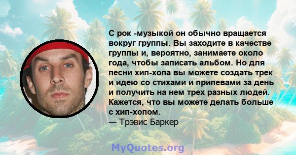 С рок -музыкой он обычно вращается вокруг группы. Вы заходите в качестве группы и, вероятно, занимаете около года, чтобы записать альбом. Но для песни хип-хопа вы можете создать трек и идею со стихами и припевами за