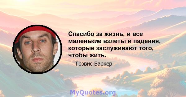 Спасибо за жизнь, и все маленькие взлеты и падения, которые заслуживают того, чтобы жить.