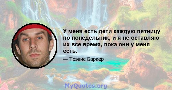 У меня есть дети каждую пятницу по понедельник, и я не оставляю их все время, пока они у меня есть.