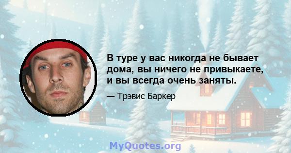 В туре у вас никогда не бывает дома, вы ничего не привыкаете, и вы всегда очень заняты.