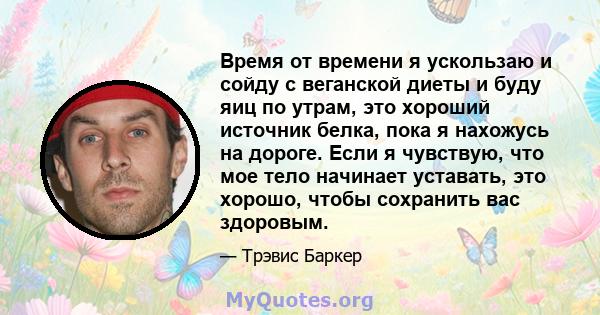 Время от времени я ускользаю и сойду с веганской диеты и буду яиц по утрам, это хороший источник белка, пока я нахожусь на дороге. Если я чувствую, что мое тело начинает уставать, это хорошо, чтобы сохранить вас