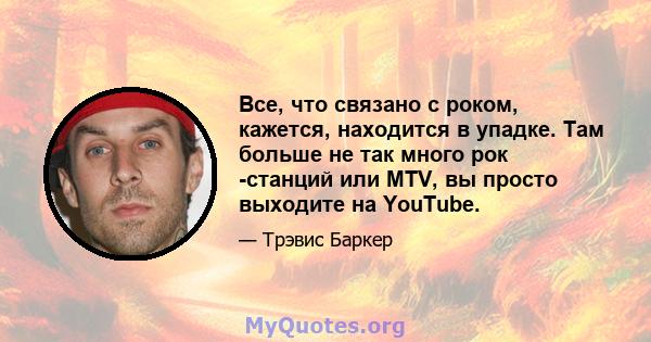 Все, что связано с роком, кажется, находится в упадке. Там больше не так много рок -станций или MTV, вы просто выходите на YouTube.