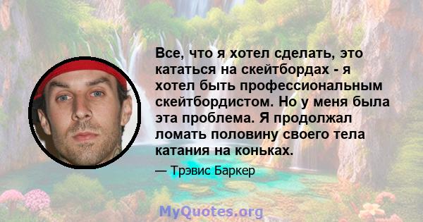 Все, что я хотел сделать, это кататься на скейтбордах - я хотел быть профессиональным скейтбордистом. Но у меня была эта проблема. Я продолжал ломать половину своего тела катания на коньках.