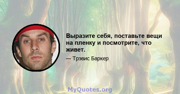 Выразите себя, поставьте вещи на пленку и посмотрите, что живет.