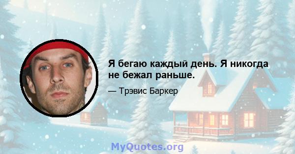 Я бегаю каждый день. Я никогда не бежал раньше.