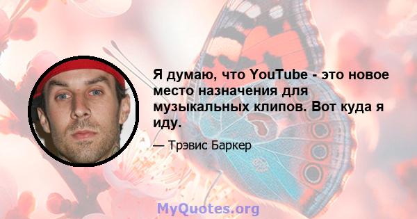 Я думаю, что YouTube - это новое место назначения для музыкальных клипов. Вот куда я иду.