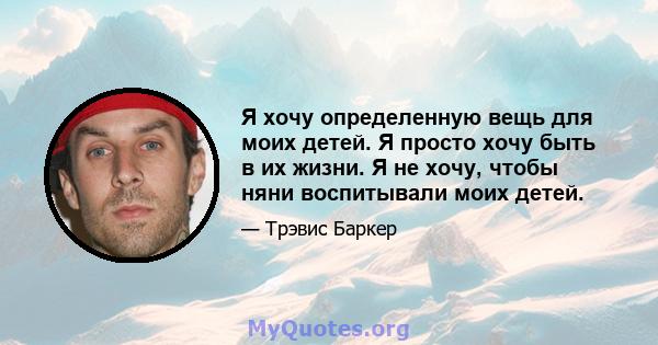 Я хочу определенную вещь для моих детей. Я просто хочу быть в их жизни. Я не хочу, чтобы няни воспитывали моих детей.