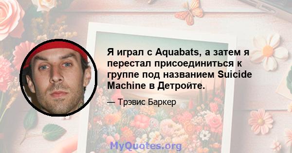 Я играл с Aquabats, а затем я перестал присоединиться к группе под названием Suicide Machine в Детройте.