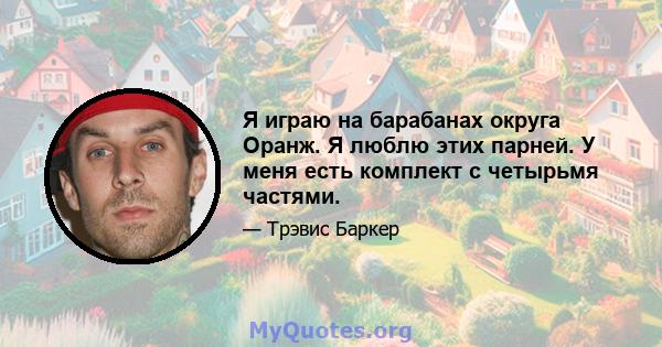 Я играю на барабанах округа Оранж. Я люблю этих парней. У меня есть комплект с четырьмя частями.