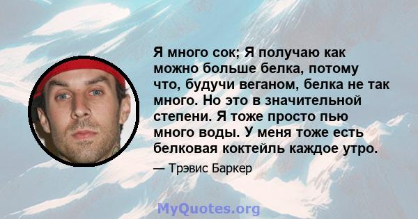 Я много сок; Я получаю как можно больше белка, потому что, будучи веганом, белка не так много. Но это в значительной степени. Я тоже просто пью много воды. У меня тоже есть белковая коктейль каждое утро.