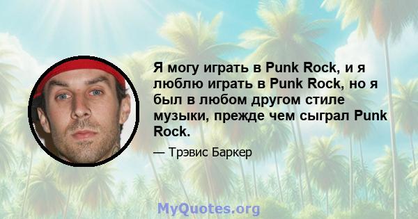 Я могу играть в Punk Rock, и я люблю играть в Punk Rock, но я был в любом другом стиле музыки, прежде чем сыграл Punk Rock.