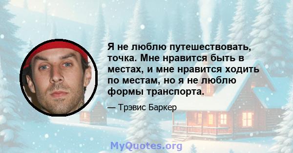 Я не люблю путешествовать, точка. Мне нравится быть в местах, и мне нравится ходить по местам, но я не люблю формы транспорта.