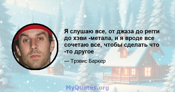 Я слушаю все, от джаза до регги до хэви -метала, и я вроде все сочетаю все, чтобы сделать что -то другое