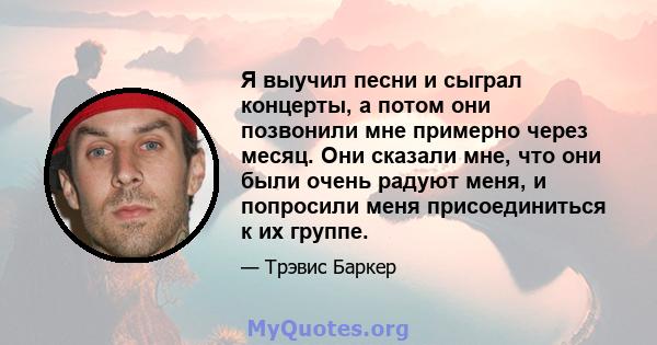 Я выучил песни и сыграл концерты, а потом они позвонили мне примерно через месяц. Они сказали мне, что они были очень радуют меня, и попросили меня присоединиться к их группе.