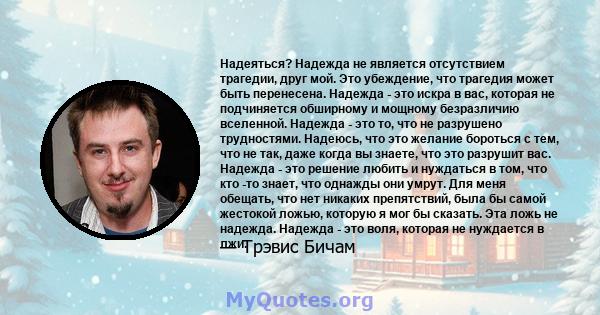 Надеяться? Надежда не является отсутствием трагедии, друг мой. Это убеждение, что трагедия может быть перенесена. Надежда - это искра в вас, которая не подчиняется обширному и мощному безразличию вселенной. Надежда -